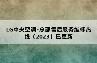 LG中央空调-总部售后服务维修热线（2023）已更新