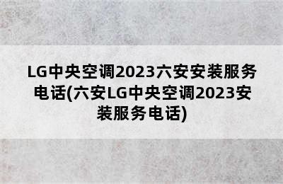 LG中央空调2023六安安装服务电话(六安LG中央空调2023安装服务电话)