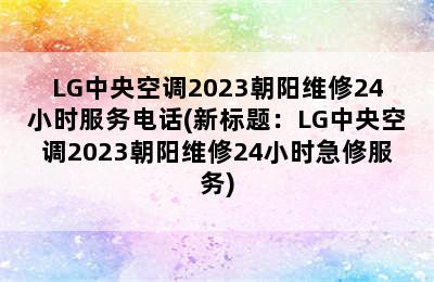 LG中央空调2023朝阳维修24小时服务电话(新标题：LG中央空调2023朝阳维修24小时急修服务)