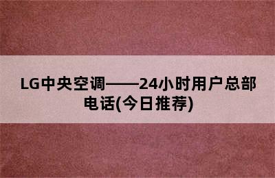 LG中央空调——24小时用户总部电话(今日推荐)