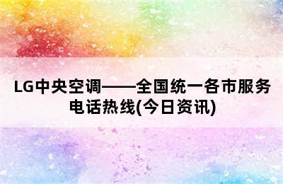 LG中央空调——全国统一各市服务电话热线(今日资讯)