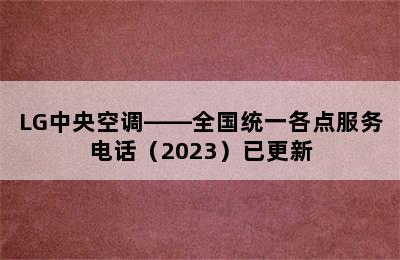 LG中央空调——全国统一各点服务电话（2023）已更新