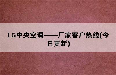 LG中央空调——厂家客户热线(今日更新)