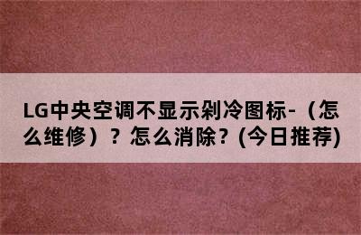 LG中央空调不显示剁冷图标-（怎么维修）？怎么消除？(今日推荐)