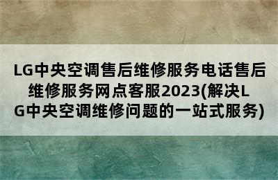 LG中央空调售后维修服务电话售后维修服务网点客服2023(解决LG中央空调维修问题的一站式服务)