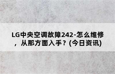 LG中央空调故障242-怎么维修，从那方面入手？(今日资讯)