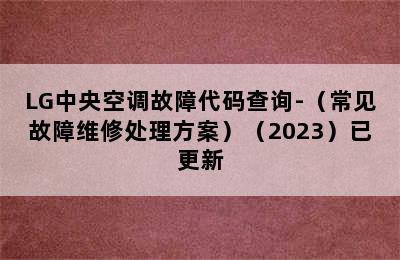 LG中央空调故障代码查询-（常见故障维修处理方案）（2023）已更新