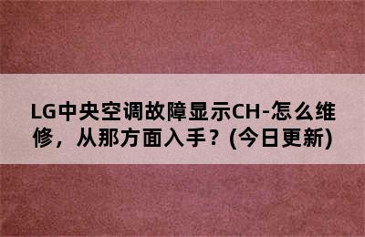 LG中央空调故障显示CH-怎么维修，从那方面入手？(今日更新)