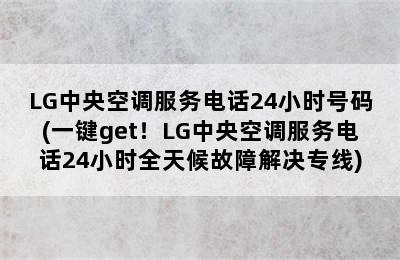 LG中央空调服务电话24小时号码(一键get！LG中央空调服务电话24小时全天候故障解决专线)