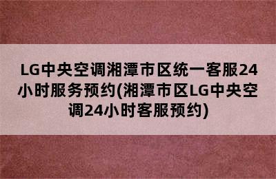 LG中央空调湘潭市区统一客服24小时服务预约(湘潭市区LG中央空调24小时客服预约)