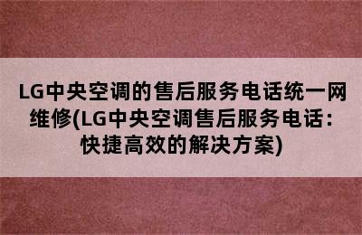 LG中央空调的售后服务电话统一网维修(LG中央空调售后服务电话：快捷高效的解决方案)