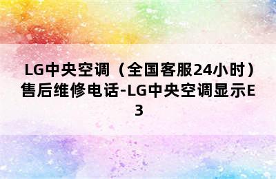 LG中央空调（全国客服24小时）售后维修电话-LG中央空调显示E3