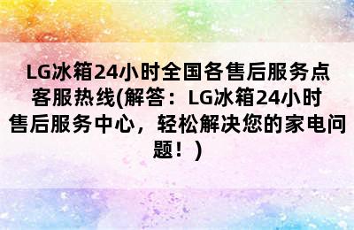 LG冰箱24小时全国各售后服务点客服热线(解答：LG冰箱24小时售后服务中心，轻松解决您的家电问题！)