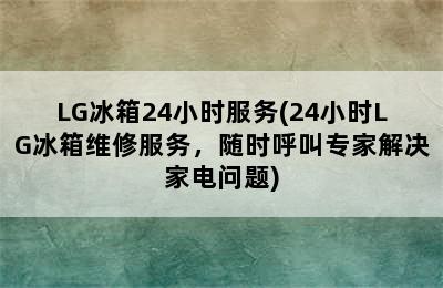 LG冰箱24小时服务(24小时LG冰箱维修服务，随时呼叫专家解决家电问题)