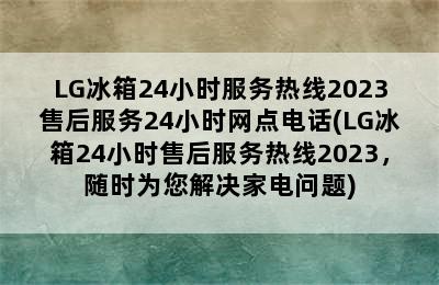 LG冰箱24小时服务热线2023售后服务24小时网点电话(LG冰箱24小时售后服务热线2023，随时为您解决家电问题)