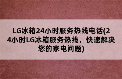 LG冰箱24小时服务热线电话(24小时LG冰箱服务热线，快速解决您的家电问题)