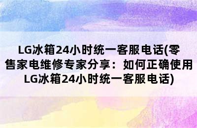 LG冰箱24小时统一客服电话(零售家电维修专家分享：如何正确使用LG冰箱24小时统一客服电话)