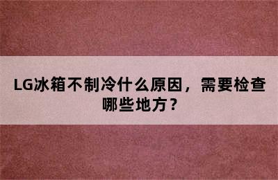 LG冰箱不制冷什么原因，需要检查哪些地方？