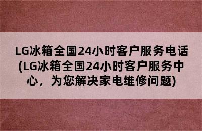 LG冰箱全国24小时客户服务电话(LG冰箱全国24小时客户服务中心，为您解决家电维修问题)