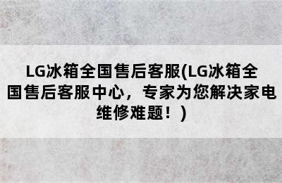 LG冰箱全国售后客服(LG冰箱全国售后客服中心，专家为您解决家电维修难题！)