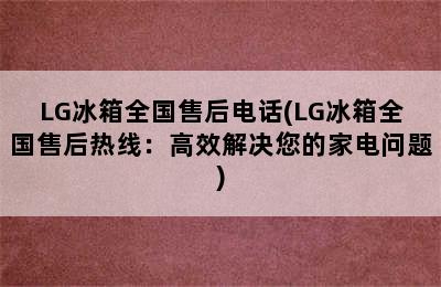 LG冰箱全国售后电话(LG冰箱全国售后热线：高效解决您的家电问题)