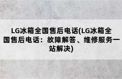 LG冰箱全国售后电话(LG冰箱全国售后电话：故障解答、维修服务一站解决)