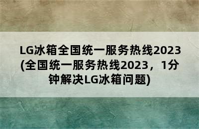 LG冰箱全国统一服务热线2023(全国统一服务热线2023，1分钟解决LG冰箱问题)