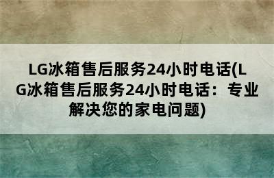 LG冰箱售后服务24小时电话(LG冰箱售后服务24小时电话：专业解决您的家电问题)