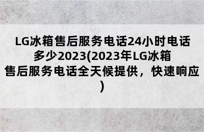 LG冰箱售后服务电话24小时电话多少2023(2023年LG冰箱售后服务电话全天候提供，快速响应)