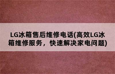 LG冰箱售后维修电话(高效LG冰箱维修服务，快速解决家电问题)