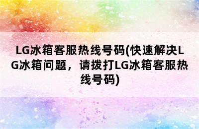 LG冰箱客服热线号码(快速解决LG冰箱问题，请拨打LG冰箱客服热线号码)