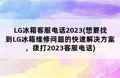 LG冰箱客服电话2023(想要找到LG冰箱维修问题的快速解决方案，拨打2023客服电话)