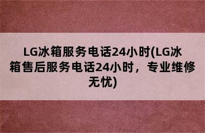 LG冰箱服务电话24小时(LG冰箱售后服务电话24小时，专业维修无忧)