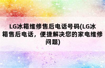 LG冰箱维修售后电话号码(LG冰箱售后电话，便捷解决您的家电维修问题)