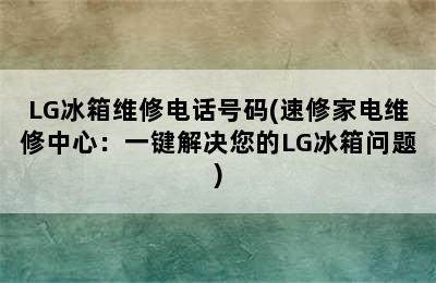 LG冰箱维修电话号码(速修家电维修中心：一键解决您的LG冰箱问题)