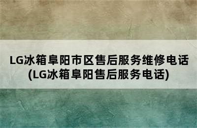 LG冰箱阜阳市区售后服务维修电话(LG冰箱阜阳售后服务电话)