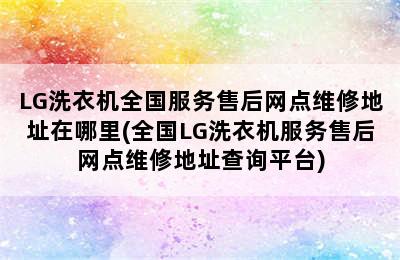 LG洗衣机全国服务售后网点维修地址在哪里(全国LG洗衣机服务售后网点维修地址查询平台)