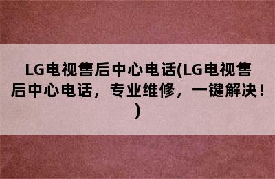 LG电视售后中心电话(LG电视售后中心电话，专业维修，一键解决！)