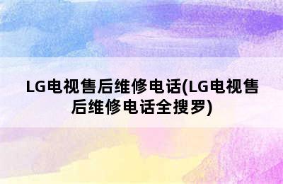 LG电视售后维修电话(LG电视售后维修电话全搜罗)