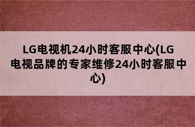 LG电视机24小时客服中心(LG电视品牌的专家维修24小时客服中心)