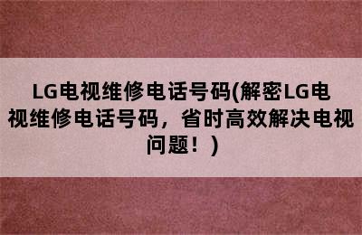 LG电视维修电话号码(解密LG电视维修电话号码，省时高效解决电视问题！)