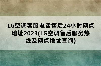 LG空调客服电话售后24小时网点地址2023(LG空调售后服务热线及网点地址查询)