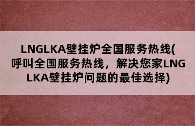 LNGLKA壁挂炉全国服务热线(呼叫全国服务热线，解决您家LNGLKA壁挂炉问题的最佳选择)