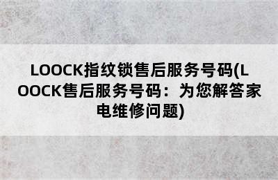 LOOCK指纹锁售后服务号码(LOOCK售后服务号码：为您解答家电维修问题)