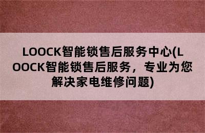 LOOCK智能锁售后服务中心(LOOCK智能锁售后服务，专业为您解决家电维修问题)