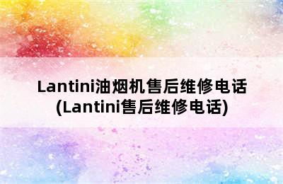 Lantini油烟机售后维修电话(Lantini售后维修电话)