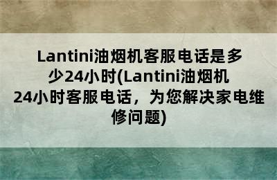 Lantini油烟机客服电话是多少24小时(Lantini油烟机24小时客服电话，为您解决家电维修问题)