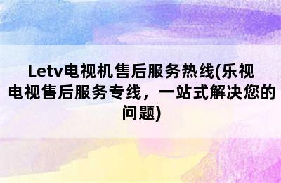 Letv电视机售后服务热线(乐视电视售后服务专线，一站式解决您的问题)