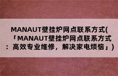 MANAUT壁挂炉网点联系方式(「MANAUT壁挂炉网点联系方式：高效专业维修，解决家电烦恼」)