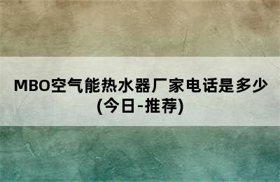 MBO空气能热水器厂家电话是多少(今日-推荐)